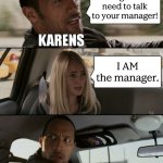 I AM the manager | I'm gonna need to talk to your manager! KARENS; I AM the manager. KARENS | image tagged in memes,the rock driving,karens | made w/ Imgflip meme maker