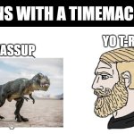 crying wojak vs chad | MANS WITH A TIMEMACHINE; YO T-REX; WASSUP | image tagged in crying wojak vs chad | made w/ Imgflip meme maker