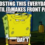 Idk how long this will go | POSTING THIS EVERYDAY UNTIL IT MAKES FRONT PAGE; DAY 1 | image tagged in memes,don't you squidward | made w/ Imgflip meme maker