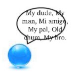 My dude, My man, Mi amigo, My pal, Old chum, My bro.