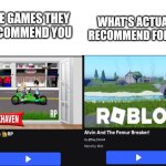 If you don't get it, check the comments. | WHAT'S ACTUALLY RECOMMEND FOR YOU; THE GAMES THEY RECOMMEND YOU | image tagged in blank white template,oh wow are you actually reading these tags | made w/ Imgflip meme maker