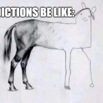 Addiction be like: | ADDICTIONS BE LIKE: | image tagged in horse drawing | made w/ Imgflip meme maker