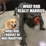 dog vs werewolf | WHAT ROB REALLY MARRIED; WHAT ROB THOUGHT HE WAS MARRYING | image tagged in dog vs werewolf | made w/ Imgflip meme maker