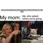 Happened today. | MY MOM: WHY DON'T YOU EVER ASK ANY QUESTIONS ABOUT THE EVENT WE'RE HEADING TO?


ALSO:; My mom:; Me, who asked where we're going: | image tagged in memes,woman yelling at cat | made w/ Imgflip meme maker