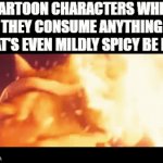 AAAAAAAAAAAAAAAAAAAAAAAAAAAAAAAAA | CARTOON CHARACTERS WHEN THEY CONSUME ANYTHING THAT'S EVEN MILDLY SPICY BE LIKE | image tagged in gifs,memes,funny,cartoon | made w/ Imgflip video-to-gif maker