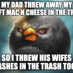 im angry | MY DAD THREW AWAY MY KRAFT MAC N CHEESE IN THE TRASH; SO I THREW HIS WIFES ASHES IN THE TRASH TOO | image tagged in angry birds bomb | made w/ Imgflip meme maker