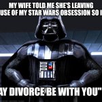 Dad jokes | MY WIFE TOLD ME SHE'S LEAVING BECAUSE OF MY STAR WARS OBSESSION SO I SAID; "MAY DIVORCE BE WITH YOU" 🤣 | image tagged in darth vader,dad joke,funny,memes | made w/ Imgflip meme maker