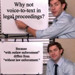 Voice-to-text failure | Why not voice-to-text in legal proceedings? Because 
"with outlaw enforcement" differs from "without law enforcement." | image tagged in jim halpert explains | made w/ Imgflip meme maker