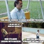 Sad Pablo Escobar | TOOK ONLINE COURSES, TO AVOID ACADEMIC PRESSURE; NO ONE WAS TO MONITOR PROGRESS; NOW SYLLABUS LAGGING WITH BACKLOG; ONLY TWO MONTH REMAINING FOR FINAL EXAM | image tagged in memes,sad pablo escobar | made w/ Imgflip meme maker