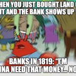 Panic of 1819 MEME | WHEN YOU JUST BOUGHT LAND ON CREDIT AND THE BANK SHOWS UP LIKE…; BANKS IN 1819: “I’M GONNA NEED THAT MONEY… NOW.” | image tagged in memes,mr krabs blur meme | made w/ Imgflip meme maker