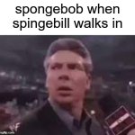 x when x walks in | spongebob when spingebill walks in | image tagged in x when x walks in | made w/ Imgflip meme maker