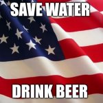 Gotta save that water somehow | SAVE WATER; DRINK BEER | image tagged in american flag | made w/ Imgflip meme maker