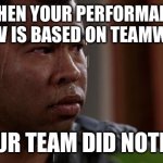 sweating bullets | “WHEN YOUR PERFORMANCE REVIEW IS BASED ON TEAMWORK,”; “BUT UR TEAM DID NOTHING.” | image tagged in sweating bullets | made w/ Imgflip meme maker