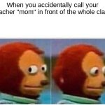 Monkey Puppet Meme | When you accidentally call your teacher "mom" in front of the whole class | image tagged in memes,monkey puppet | made w/ Imgflip meme maker