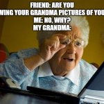 I didn't want to make a title | FRIEND: ARE YOU SHOWING YOUR GRANDMA PICTURES OF YOUR D?
ME: NO, WHY?
MY GRANDMA: | image tagged in memes,grandma finds the internet | made w/ Imgflip meme maker