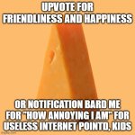 Upvote this cheese for no reason | UPVOTE FOR FRIENDLINESS AND HAPPINESS; OR NOTIFICATION BARD ME FOR "HOW ANNOYING I AM" FOR USELESS INTERNET POINTD, KIDS | image tagged in upvote this cheese for no reason | made w/ Imgflip meme maker