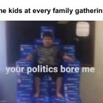 “All I heard was blah blah blah science science science bigger!” | the kids at every family gathering | image tagged in your politics bore me | made w/ Imgflip meme maker