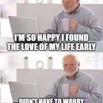 Hide the Pain Harold Meme | I'M SO HAPPY I FOUND THE LOVE OF MY LIFE EARLY; DIDN'T HAVE TO WORRY ABOUT TRANSFORMERS BACK THEN | image tagged in memes,hide the pain harold | made w/ Imgflip meme maker