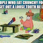 wiggly teeth | PEOPLE WHO EAT CRUNCHY FOOD TO GET OUT A LOOSE TOOTH BE LIKE: | image tagged in patrick | made w/ Imgflip meme maker