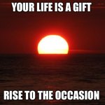 Your life is a gift | YOUR LIFE IS A GIFT; RISE TO THE OCCASION | image tagged in life is beautiful | made w/ Imgflip meme maker