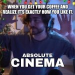 cellbit absolute cinema | WHEN YOU GET YOUR COFFEE AND REALIZE IT'S EXACTLY HOW YOU LIKE IT. | image tagged in cellbit absolute cinema | made w/ Imgflip meme maker