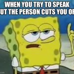 Boring meme | WHEN YOU TRY TO SPEAK BUT THE PERSON CUTS YOU OFF | image tagged in memes,i'll have you know spongebob | made w/ Imgflip meme maker