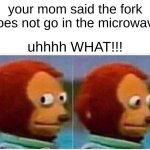 what | your mom said the fork does not go in the microwave; uhhhh WHAT!!! | image tagged in memes,monkey puppet | made w/ Imgflip meme maker