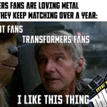 Transformers Fans loved Metal Cardbot | HOW TRANSFORMERS FANS ARE LOVING METAL CARDBOT UNTIL THEY KEEP WATCHING OVER A YEAR:; METAL CARDBOT FANS; TRANSFORMERS FANS; I LIKE THIS THING | image tagged in han solo i like this thing,metal cardbot,transformers,funny memes,memes | made w/ Imgflip meme maker