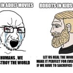 Robots movies adult vs kids | ROBOTS IN ADULT MOVIES; ROBOTS IN KIDS MOVIES; BAD HUMANS , WE WILL DESTROY THE WORLD; LET US HEAL THE WORLD AND MAKE IT PERFECT FOR EVERYONE, EVEN IF WE HAVE TO SACRIFICE OURSELVES. | image tagged in soyboy vs yes chad | made w/ Imgflip meme maker