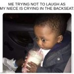 musn't laugh | ME TRYING NOT TO LAUGH AS MY NIECE IS CRYING IN THE BACKSEAT: | image tagged in black kid drinking smoothie,memes,car | made w/ Imgflip meme maker