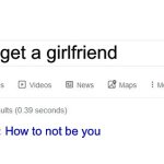 Ouch.. | How to get a girlfriend; How to not be you | image tagged in did you mean | made w/ Imgflip meme maker