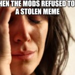 I'm sad | ME WHEN THE MODS REFUSED TO POST 
A STOLEN MEME | image tagged in memes,first world problems | made w/ Imgflip meme maker