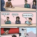 Boardroom Meeting Suggestion | ok I need a girl friend; just be gay; kidnap her; just ask her out | image tagged in memes,boardroom meeting suggestion | made w/ Imgflip meme maker