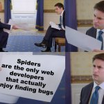 True. | Spiders are the only web developers that actually enjoy finding bugs | image tagged in trump interview,memes,i can't think of a funny tag,or a good title,just look at the meme,stop reading the tags | made w/ Imgflip meme maker