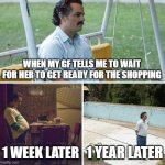 Sad Pablo Escobar | WHEN MY GF TELLS ME TO WAIT FOR HER TO GET READY FOR THE SHOPPING; 1 WEEK LATER; 1 YEAR LATER | image tagged in memes,sad pablo escobar | made w/ Imgflip meme maker