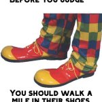 Before you judge x you should walk a mile in their shoes meme