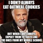 the most intersting man in the world | I DON'T ALWAYS EAT OATMEAL COOKIES; BUT WHEN I DO, I AWAYS EXPECT THEM TO TASTE LIKE THE ONES FROM MY MIDDLE SCHOOL | image tagged in the most intersting man in the world,cookies | made w/ Imgflip meme maker