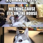 Bad Pun Dog | HOW MUCH DOES A CHIMNEY COST? NOTHING CAUSE  IT'S ON THE HOUSE | image tagged in memes,bad pun dog | made w/ Imgflip meme maker