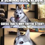 Bad Pun Dog | STICKY FINGERS IS A SEMINAL ROCK ALBUM. GUESS THAT'S WHY THEY'RE STICKY; HUH | image tagged in memes,bad pun dog | made w/ Imgflip meme maker