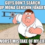 Please don't | GUYS,DON'T SEARCH UP MONA GENSHIN FANART; WORST MISTAKE OF MY LIFE | image tagged in peter griffin running away,don't do it,i beg your pardon,stop | made w/ Imgflip meme maker