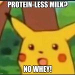 Surprised Pikachu | PROTEIN-LESS MILK? NO WHEY! | image tagged in surprised pikachu | made w/ Imgflip meme maker