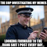 Meanwhile in the UK... | THE COP INVESTIGATING MY MEMES; LOOKING FORWARD TO THE DANK SHIT I POST EVERY DAY... | image tagged in uk meme police | made w/ Imgflip meme maker