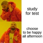 real | study for test; choose to be happy all afternoon | image tagged in memes,drake hotline bling | made w/ Imgflip meme maker