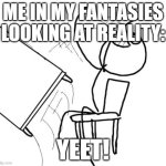 "I got bored, so I made a realm with no gravity. Have fun!" | ME IN MY FANTASIES LOOKING AT REALITY:; YEET! | image tagged in memes,table flip guy | made w/ Imgflip meme maker