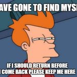 I have gone to find myself | I HAVE GONE TO FIND MYSELF; IF I SHOULD RETURN BEFORE I COME BACK PLEASE KEEP ME HERE | image tagged in memes,futurama fry | made w/ Imgflip meme maker