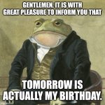 "Yippee!" | GENTLEMEN, IT IS WITH GREAT PLEASURE TO INFORM YOU THAT; TOMORROW IS ACTUALLY MY BIRTHDAY. | image tagged in gentlemen it is with great pleasure to inform you that,memes,funny,birthday | made w/ Imgflip meme maker