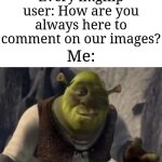 I get used to this question a lot tbh | Every imgflip user: How are you always here to comment on our images? Me: | image tagged in shrek good question,memes,funny,comments | made w/ Imgflip meme maker