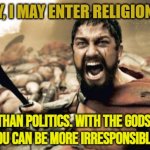 Religion Is Better Than Politics | SOME DAY, I MAY ENTER RELIGION MYSELF. IT’S BETTER THAN POLITICS. WITH THE GODS BEHIND YOU,
YOU CAN BE MORE IRRESPONSIBLE. | image tagged in memes,sparta leonidas,anti-religion,politics lol,religion,movie quotes | made w/ Imgflip meme maker