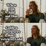 I still love him | When you find out that; Golden Retrievers don't retrieve Gold | image tagged in memes,first world stoner problems,golden retriever,gold digger,well yes but actually no,doggo | made w/ Imgflip meme maker