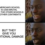 American school be like : | AMERICAN'S SCHOOL IS LESS BRUTAL THAN THE OTHER SCHOOLS IN OTHER CONTINENTS; BUT THEY GIVE YOU EMOTIONAL DAMAGE | image tagged in oh yeah oh no | made w/ Imgflip meme maker